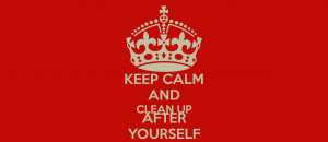 KEEP CALM AND CLEAN UP AFTER YOURSELF