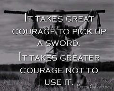 It takes great courage to pick up a sword. It takes greater courage ...