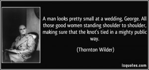 ... sure that the knot's tied in a mighty public way. - Thornton Wilder
