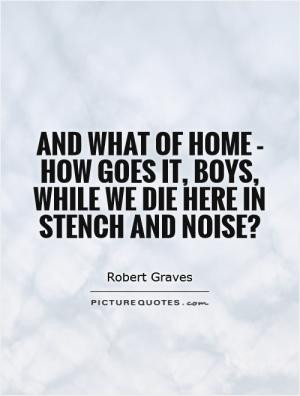 And what of home - how goes it, boys, while we die here in stench and ...