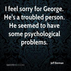 Jeff Berman - I feel sorry for George. He's a troubled person. He ...