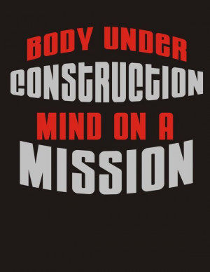 Body under construction, mind on a mission