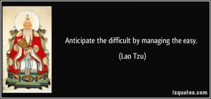Anticipate the difficult by managing the easy. - Lao Tzu