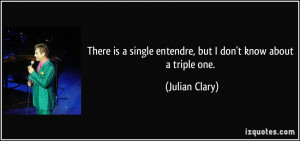 ... single entendre, but I don't know about a triple one. - Julian Clary
