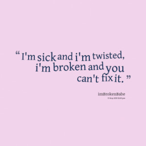 ... quotes I\'m sick and i\'m twisted, i\'m broken and you can\'t fix it