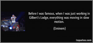 ... in Gilbert's Lodge, everything was moving in slow motion. - Eminem