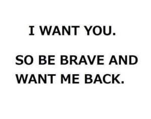 want you, so be brave and want me back