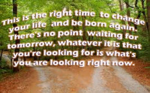 This is the right time to change your life and be born again. Theres ...