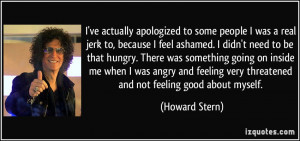 ve actually apologized to some people I was a real jerk to, because ...
