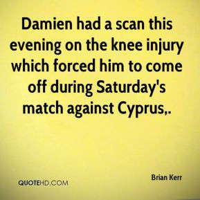 Damien had a scan this evening on the knee injury which forced him to ...