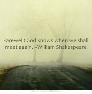 Farewell! God knows when we shall meet again. ~William Shakespeare