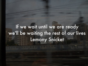 if we wait until we are ready we will be waiting the rest of our lives ...