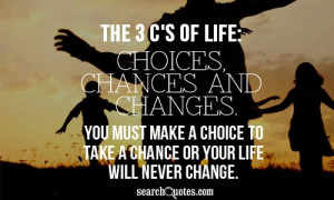 of life: choices, chances and changes. You must make a choice to take ...