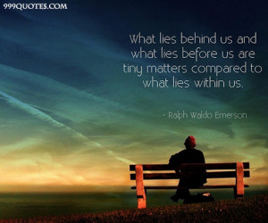 ... what lies before us are tiny matters compared to what lies within us
