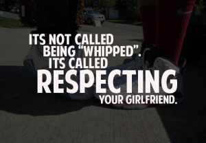Its not called being whipped. its called respecting your girlfriend.