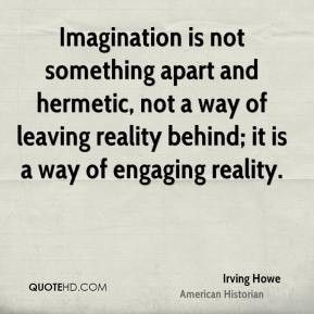 ... leaving reality behind; it is a way of engaging reality. - Irving Howe