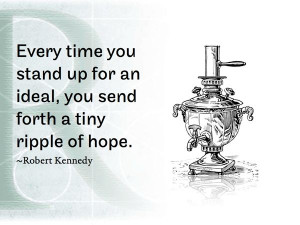 ... up for an ideal, you send forth a tiny ripple of hope. ~Robert Kennedy