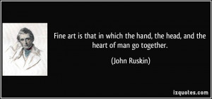 Fine art is that in which the hand, the head, and the heart of man go ...