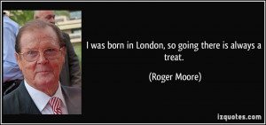 was born in London, so going there is always a treat. - Roger Moore