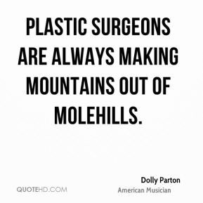 ... - Plastic surgeons are always making mountains out of molehills