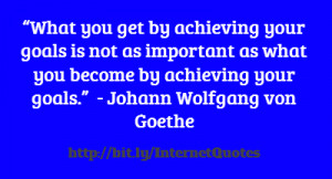 ... goals is not as important as what you become by achieving your goals