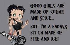 ... sugar and spice.... But I'm a badass bitch made of fire and ice! More