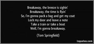 ... train or take a boat Well, I'm gonna breakaway. - Tom Springfield