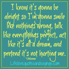 know it's gonna be alright so I'm gonna smile like nothings wrong ...
