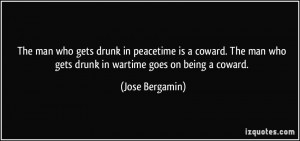 The man who gets drunk in peacetime is a coward. The man who gets ...