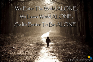 ... enter the world alone we leave world alone so it s better to be alone