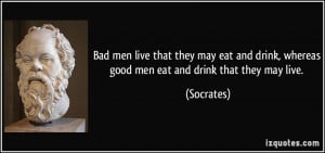 Bad men live that they may eat and drink, whereas good men eat and ...