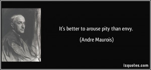 It's better to arouse pity than envy. - Andre Maurois