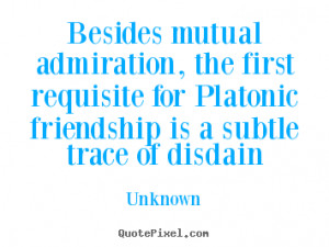 ... Platonic friendship is a subtle trace of disdain - Unknown. View more