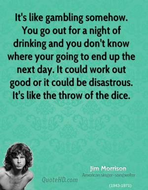 It's like gambling somehow. You go out for a night of drinking and you ...