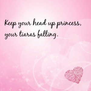 Keep your head up princess, your tiaras falling.