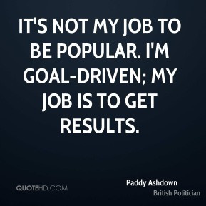 ... not my job to be popular. I'm goal-driven; my job is to get results