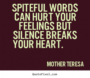 Spiteful words can hurt your feelings but silence breaks your heart.