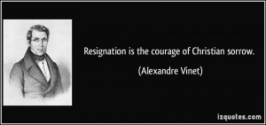 Resignation is the courage of Christian sorrow. - Alexandre Vinet