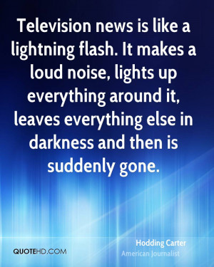 Television news is like a lightning flash. It makes a loud noise ...