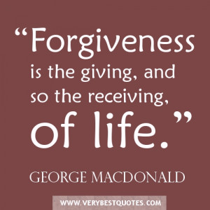 Forgiveness is the giving, and so the receiving, of life.”