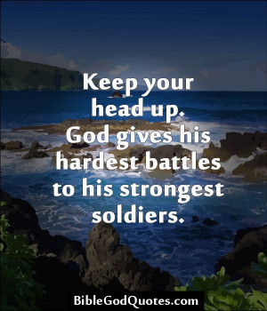 ... your head up. God gives his hardest battles to his strongest soldiers