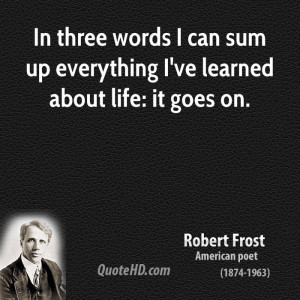 In three words I can sum up everything I've learned about life: it ...