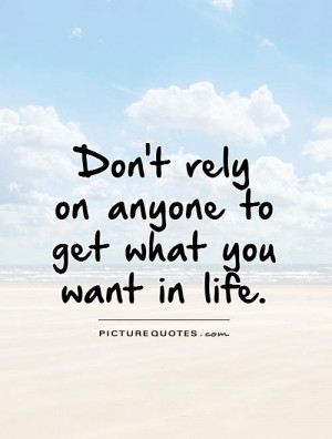 Don't relyon anyone to get what you want in life. Picture Quote #1