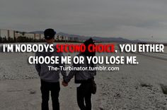nobodys second choice, you either choose me or you lose me. More