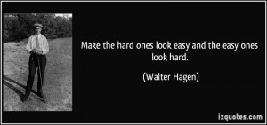 ... the hard ones look easy and the easy ones look hard. - Walter Hagen
