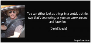... that's depressing, or you can screw around and have fun. - David Spade