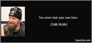 You never toot your own horn. - Zakk Wylde