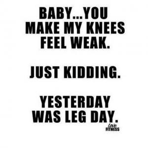 Baby...you make my knees feel weak.Just kidding.Yesterday was leg day.
