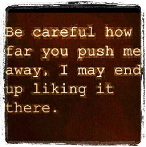 Keep pushing me away...i might like it. http://tammyk289.Le-Vel.com ...