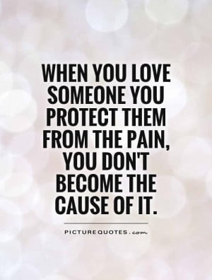 When you love someone you protect them from the pain, you don't become ...